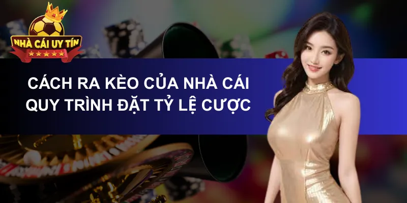Cách ra kèo của nhà cái- Quy Trình Đặt Tỷ Lệ Cược