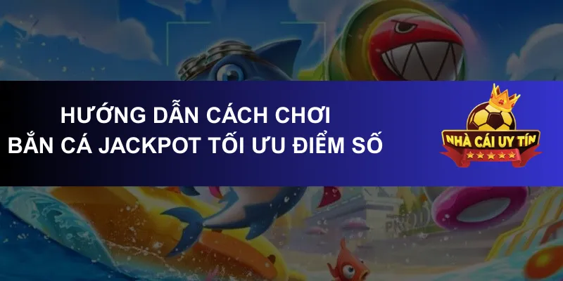 Hướng dẫn cách chơi bắn cá jackpot tối ưu điểm số