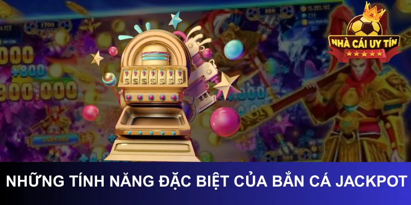 Những tính năng đặc biệt của bắn cá jackpot